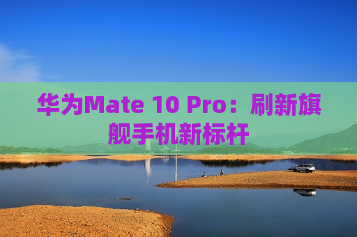 华为Mate 10 Pro：刷新旗舰手机新标杆