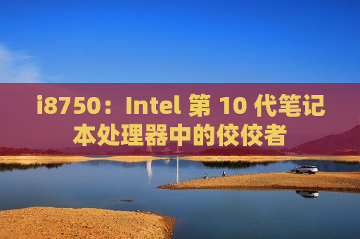 i8750：Intel 第 10 代笔记本处理器中的佼佼者