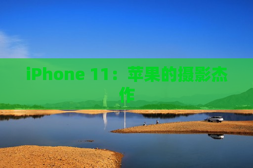 iPhone 11：苹果的摄影杰作