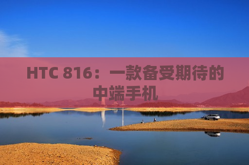 HTC 816：一款备受期待的中端手机