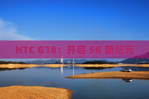 HTC G18：开启 5G 新纪元