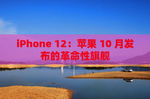 iPhone 12：苹果 10 月发布的革命性旗舰