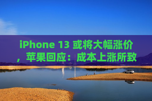 iPhone 13 或将大幅涨价，苹果回应：成本上涨所致