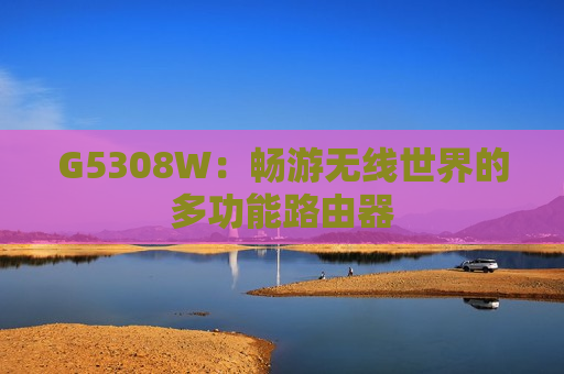 G5308W：畅游无线世界的多功能路由器