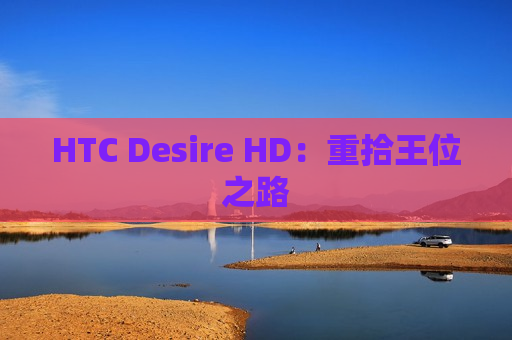 HTC Desire HD：重拾王位之路