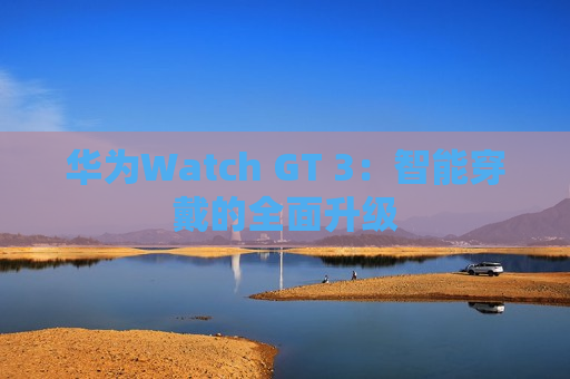 华为Watch GT 3：智能穿戴的全面升级