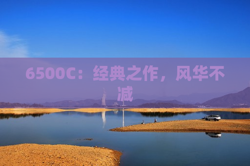 6500C：经典之作，风华不减