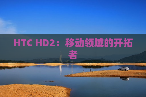 HTC HD2：移动领域的开拓者