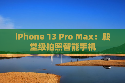 iPhone 13 Pro Max：殿堂级拍照智能手机