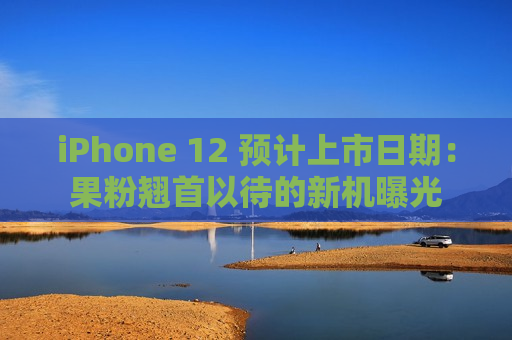 iPhone 12 预计上市日期：果粉翘首以待的新机曝光