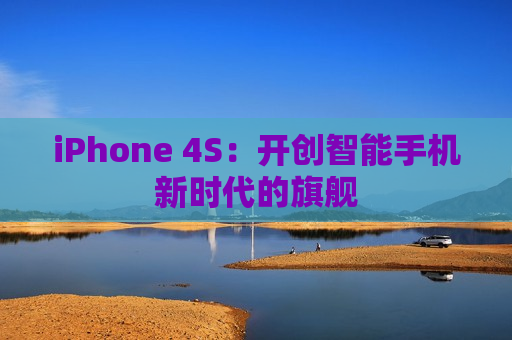 iPhone 4S：开创智能手机新时代的旗舰