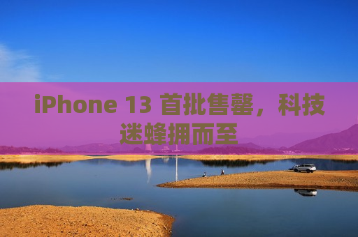 iPhone 13 首批售罄，科技迷蜂拥而至