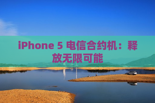 iPhone 5 电信合约机：释放无限可能