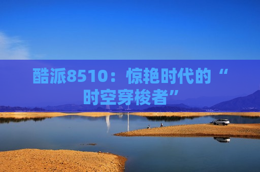 酷派8510：惊艳时代的“时空穿梭者”