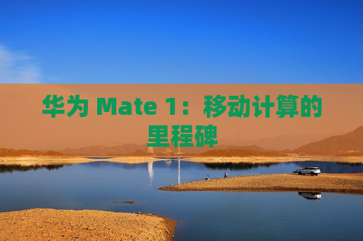 华为 Mate 1：移动计算的里程碑