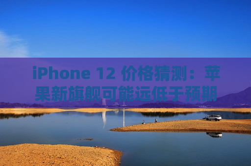 iPhone 12 价格猜测：苹果新旗舰可能远低于预期