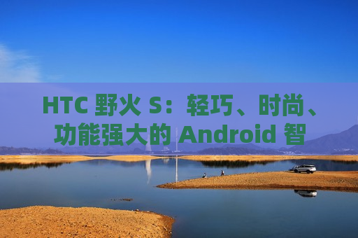 HTC 野火 S：轻巧、时尚、功能强大的 Android 智