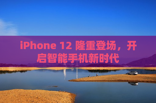 iPhone 12 隆重登场，开启智能手机新时代