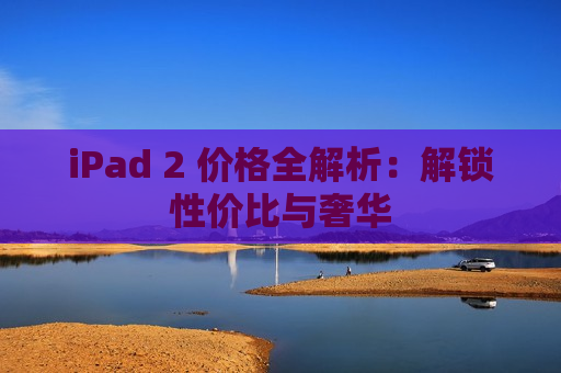 iPad 2 价格全解析：解锁性价比与奢华