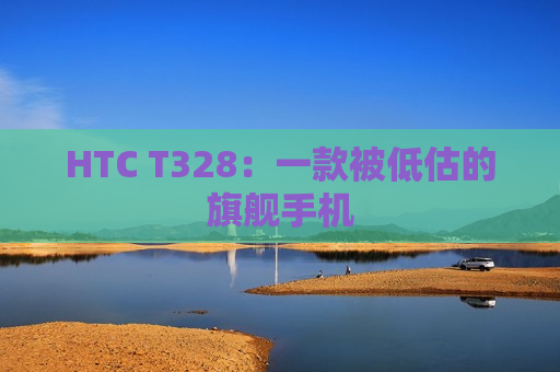 HTC T328：一款被低估的旗舰手机