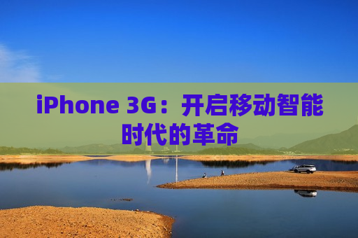 iPhone 3G：开启移动智能时代的革命