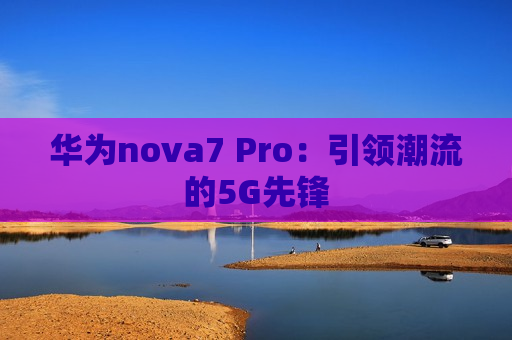 华为nova7 Pro：引领潮流的5G先锋