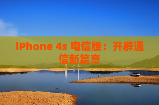 iPhone 4s 电信版：开辟通信新篇章