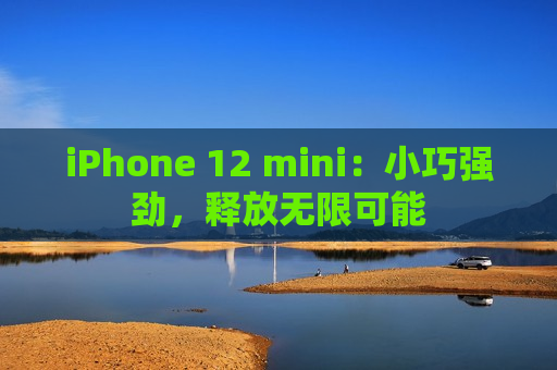 iPhone 12 mini：小巧强劲，释放无限可能