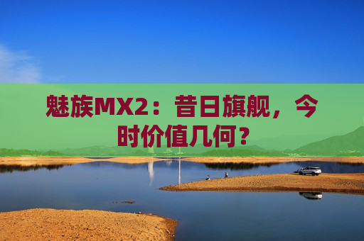 魅族MX2：昔日旗舰，今时价值几何？