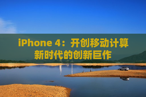 iPhone 4：开创移动计算新时代的创新巨作