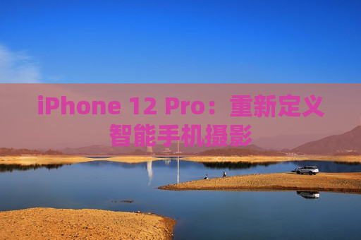 iPhone 12 Pro：重新定义智能手机摄影