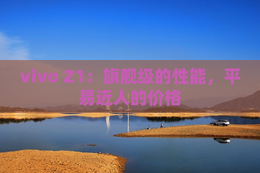 vivo Z1：旗舰级的性能，平易近人的价格