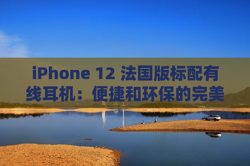 iPhone 12 法国版标配有线耳机：便捷和环保的完美结合