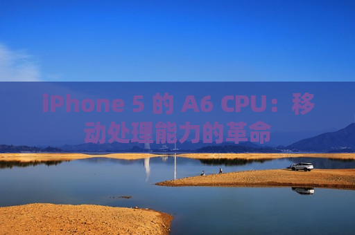 iPhone 5 的 A6 CPU：移动处理能力的革命