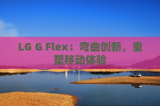 LG G Flex：弯曲创新，重塑移动体验