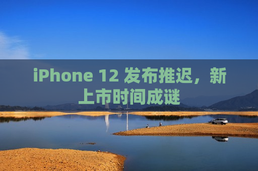 iPhone 12 发布推迟，新上市时间成谜