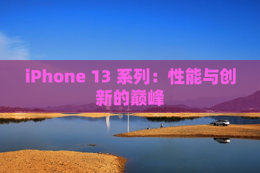 iPhone 13 系列：性能与创新的巅峰