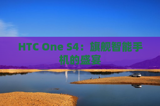 HTC One S4：旗舰智能手机的盛宴