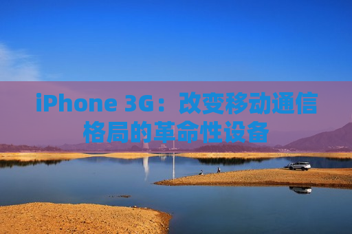 iPhone 3G：改变移动通信格局的革命性设备