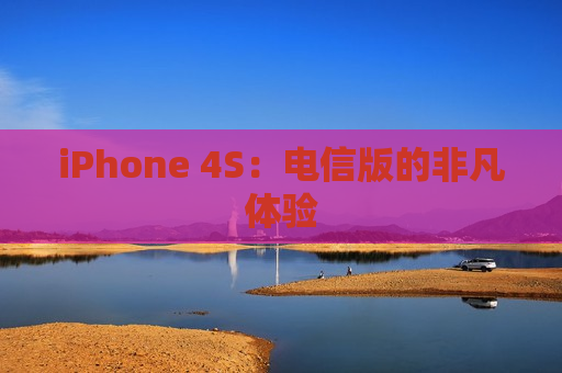 iPhone 4S：电信版的非凡体验