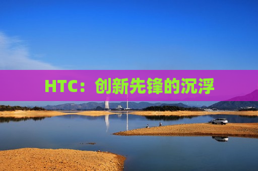 HTC：创新先锋的沉浮