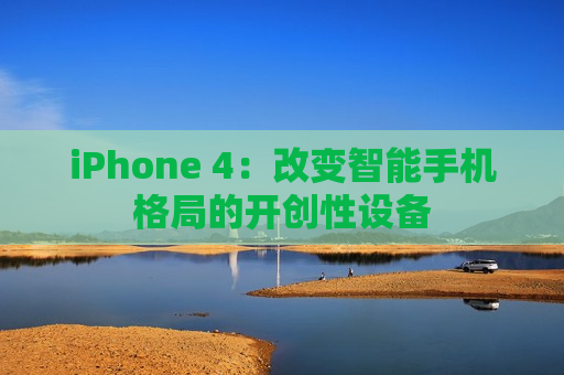 iPhone 4：改变智能手机格局的开创性设备