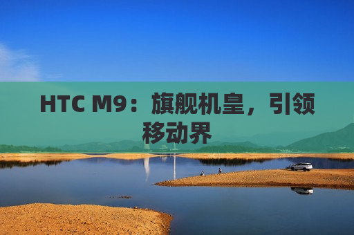 HTC M9：旗舰机皇，引领移动界