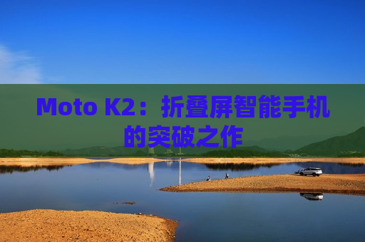 Moto K2：折叠屏智能手机的突破之作