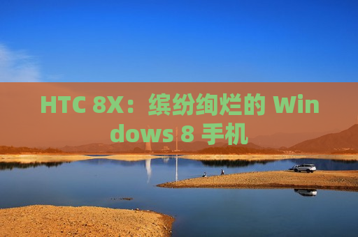 HTC 8X：缤纷绚烂的 Windows 8 手机