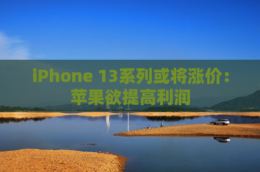 iPhone 13系列或将涨价：苹果欲提高利润