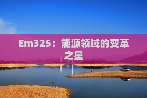 Em325：能源领域的变革之星