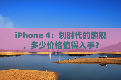 iPhone 4：划时代的旗舰，多少价格值得入手？