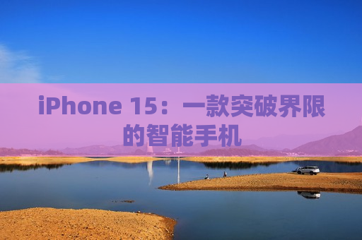 iPhone 15：一款突破界限的智能手机