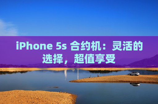 iPhone 5s 合约机：灵活的选择，超值享受